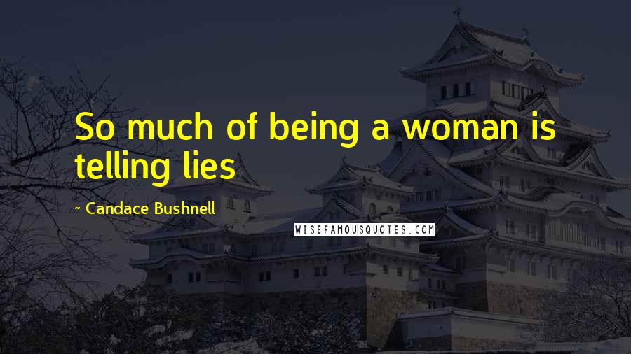 Candace Bushnell Quotes: So much of being a woman is telling lies