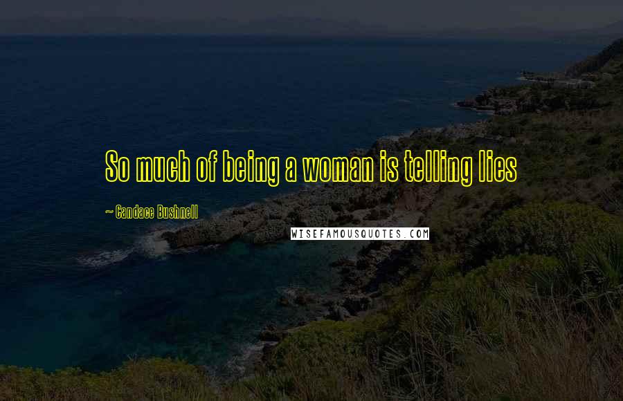Candace Bushnell Quotes: So much of being a woman is telling lies