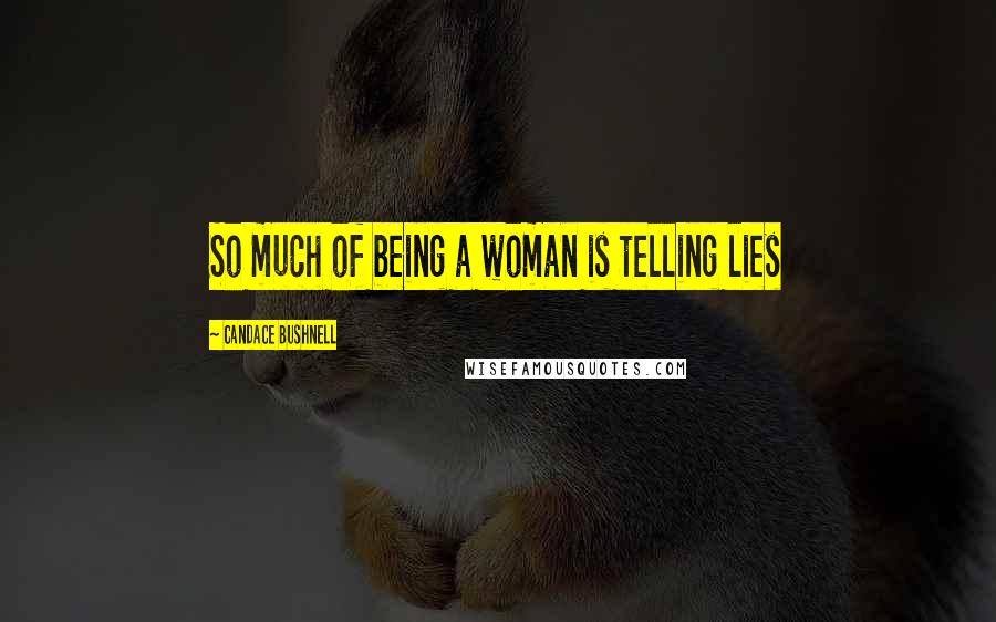 Candace Bushnell Quotes: So much of being a woman is telling lies