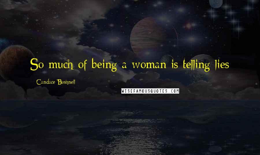 Candace Bushnell Quotes: So much of being a woman is telling lies
