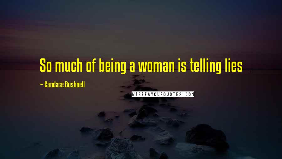 Candace Bushnell Quotes: So much of being a woman is telling lies