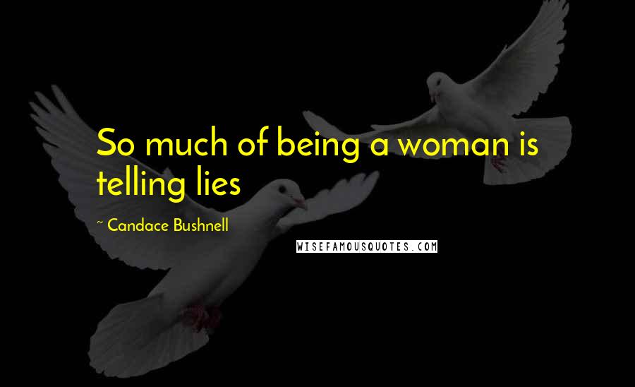 Candace Bushnell Quotes: So much of being a woman is telling lies