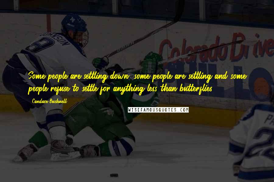 Candace Bushnell Quotes: Some people are settling down, some people are settling and some people refuse to settle for anything less than butterflies.