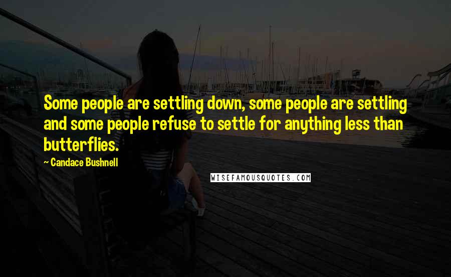 Candace Bushnell Quotes: Some people are settling down, some people are settling and some people refuse to settle for anything less than butterflies.