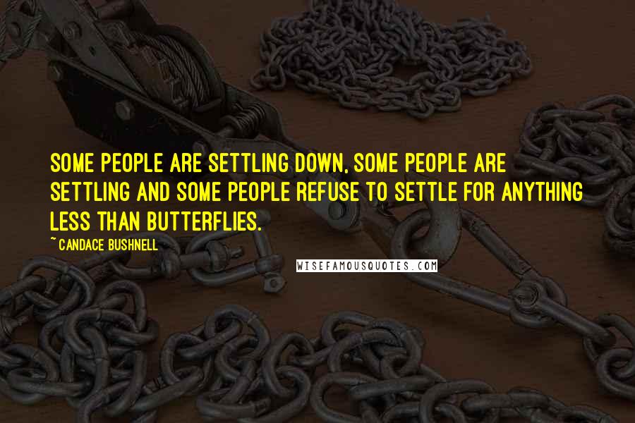 Candace Bushnell Quotes: Some people are settling down, some people are settling and some people refuse to settle for anything less than butterflies.