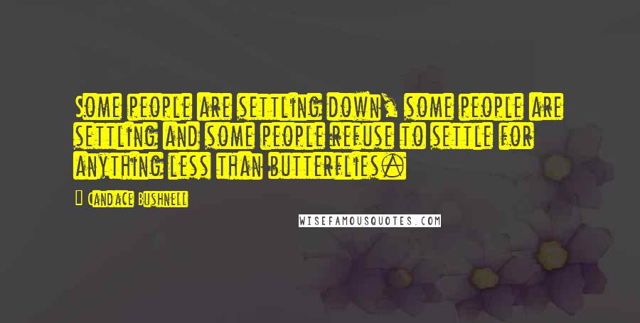 Candace Bushnell Quotes: Some people are settling down, some people are settling and some people refuse to settle for anything less than butterflies.