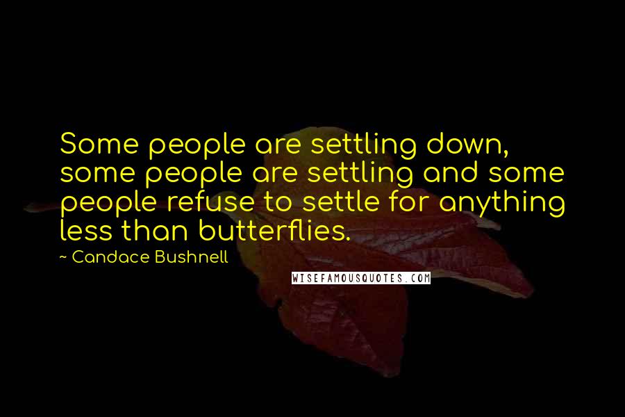Candace Bushnell Quotes: Some people are settling down, some people are settling and some people refuse to settle for anything less than butterflies.