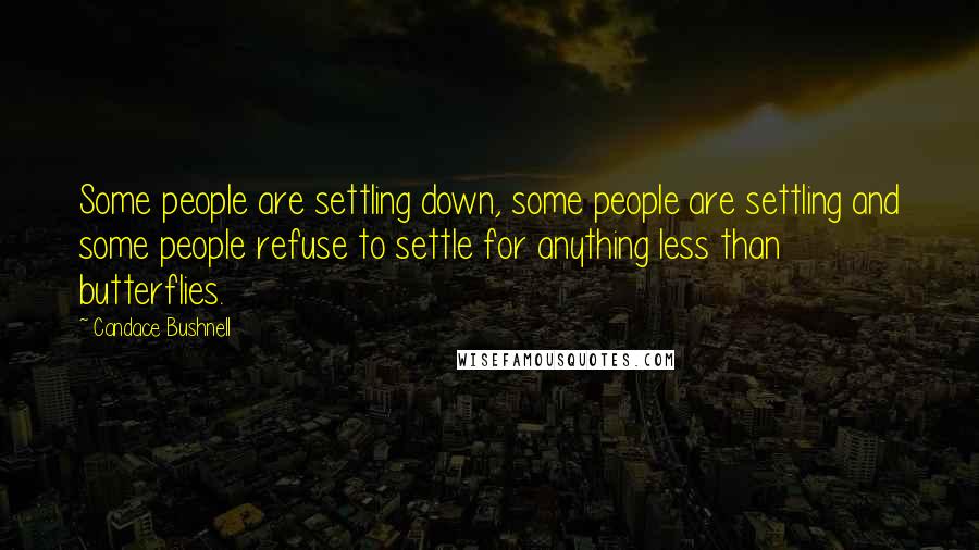 Candace Bushnell Quotes: Some people are settling down, some people are settling and some people refuse to settle for anything less than butterflies.