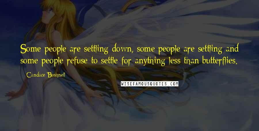 Candace Bushnell Quotes: Some people are settling down, some people are settling and some people refuse to settle for anything less than butterflies.