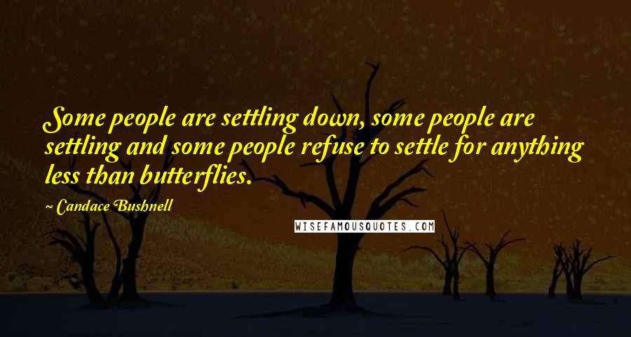 Candace Bushnell Quotes: Some people are settling down, some people are settling and some people refuse to settle for anything less than butterflies.