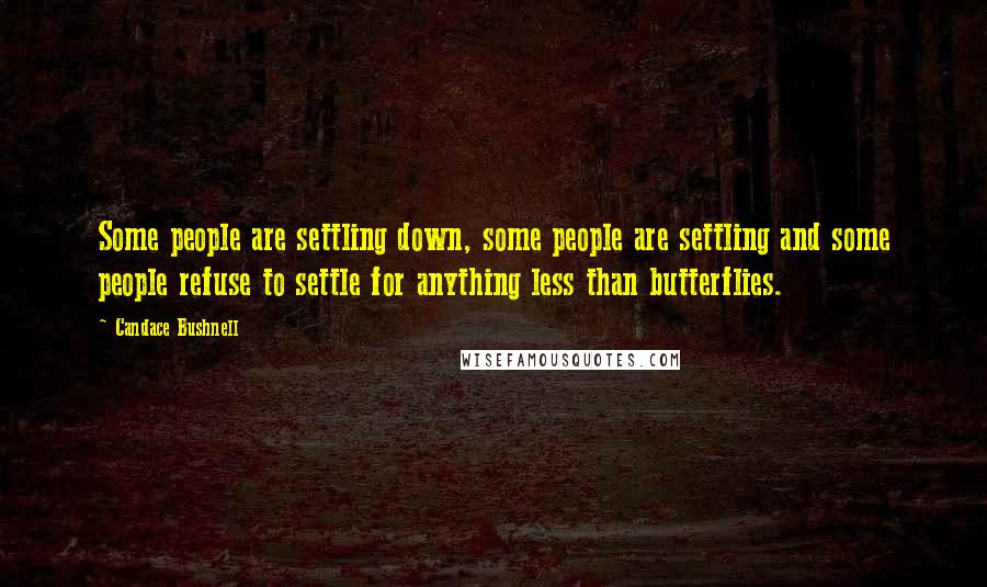 Candace Bushnell Quotes: Some people are settling down, some people are settling and some people refuse to settle for anything less than butterflies.