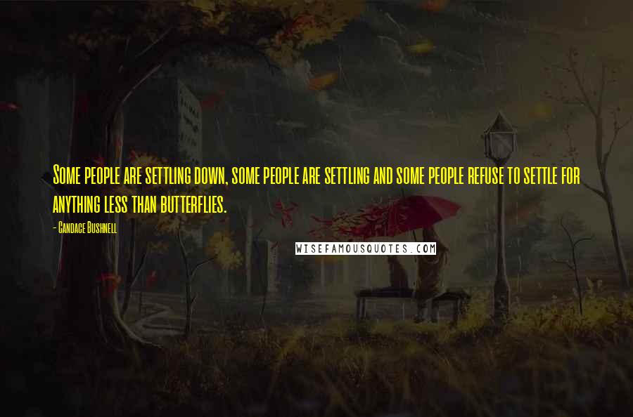 Candace Bushnell Quotes: Some people are settling down, some people are settling and some people refuse to settle for anything less than butterflies.