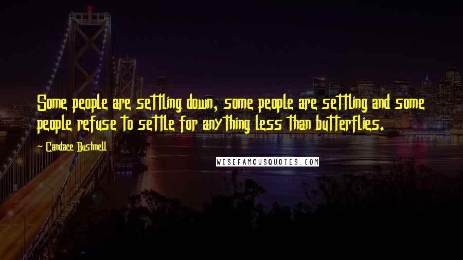 Candace Bushnell Quotes: Some people are settling down, some people are settling and some people refuse to settle for anything less than butterflies.