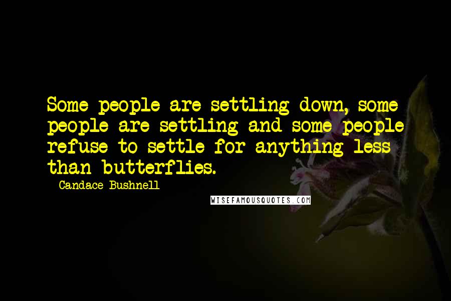 Candace Bushnell Quotes: Some people are settling down, some people are settling and some people refuse to settle for anything less than butterflies.