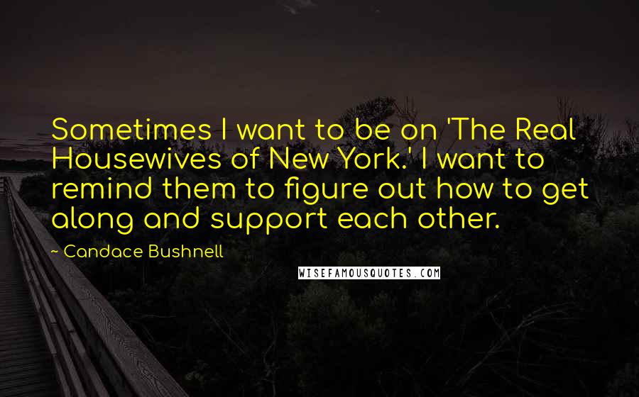 Candace Bushnell Quotes: Sometimes I want to be on 'The Real Housewives of New York.' I want to remind them to figure out how to get along and support each other.