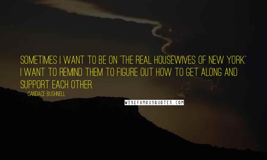 Candace Bushnell Quotes: Sometimes I want to be on 'The Real Housewives of New York.' I want to remind them to figure out how to get along and support each other.