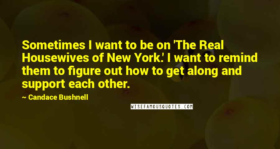 Candace Bushnell Quotes: Sometimes I want to be on 'The Real Housewives of New York.' I want to remind them to figure out how to get along and support each other.