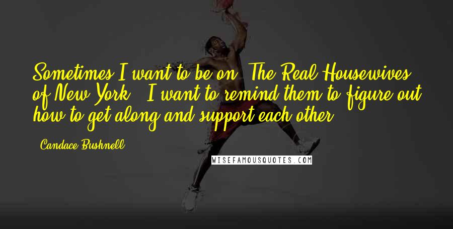 Candace Bushnell Quotes: Sometimes I want to be on 'The Real Housewives of New York.' I want to remind them to figure out how to get along and support each other.