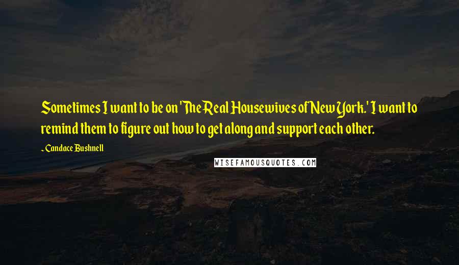 Candace Bushnell Quotes: Sometimes I want to be on 'The Real Housewives of New York.' I want to remind them to figure out how to get along and support each other.