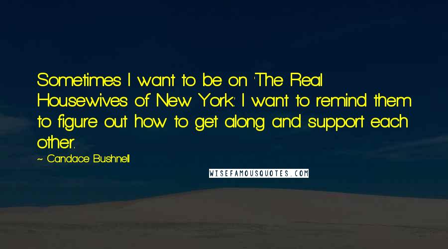 Candace Bushnell Quotes: Sometimes I want to be on 'The Real Housewives of New York.' I want to remind them to figure out how to get along and support each other.