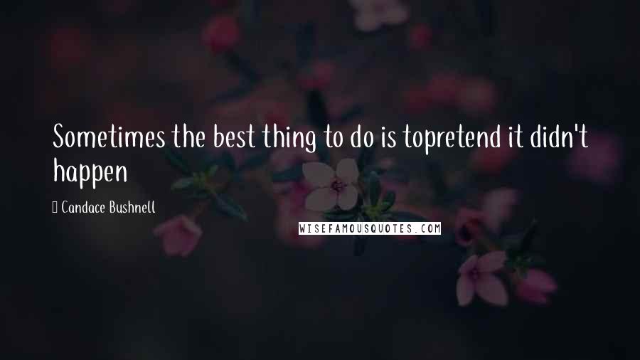 Candace Bushnell Quotes: Sometimes the best thing to do is topretend it didn't happen