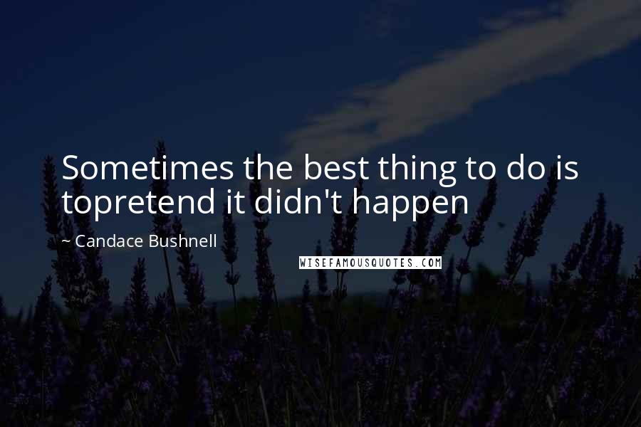 Candace Bushnell Quotes: Sometimes the best thing to do is topretend it didn't happen