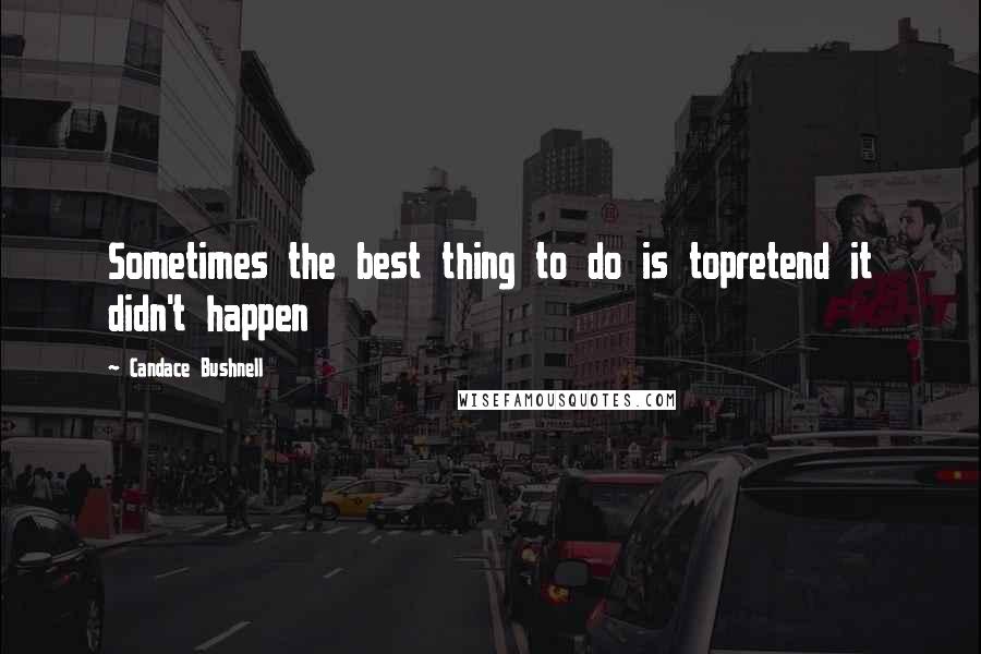 Candace Bushnell Quotes: Sometimes the best thing to do is topretend it didn't happen