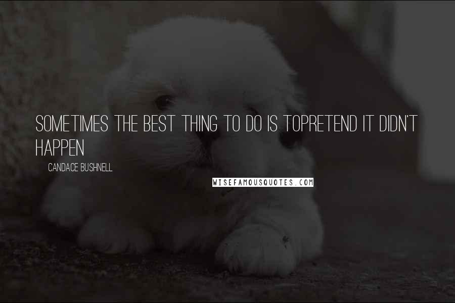 Candace Bushnell Quotes: Sometimes the best thing to do is topretend it didn't happen