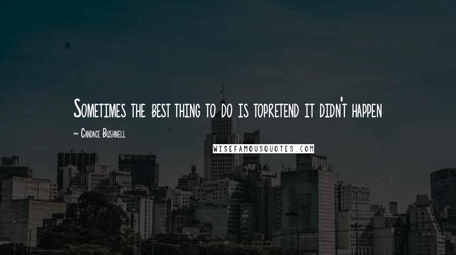 Candace Bushnell Quotes: Sometimes the best thing to do is topretend it didn't happen