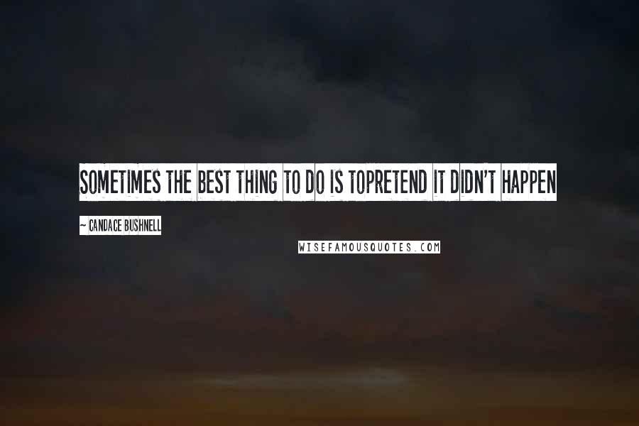 Candace Bushnell Quotes: Sometimes the best thing to do is topretend it didn't happen