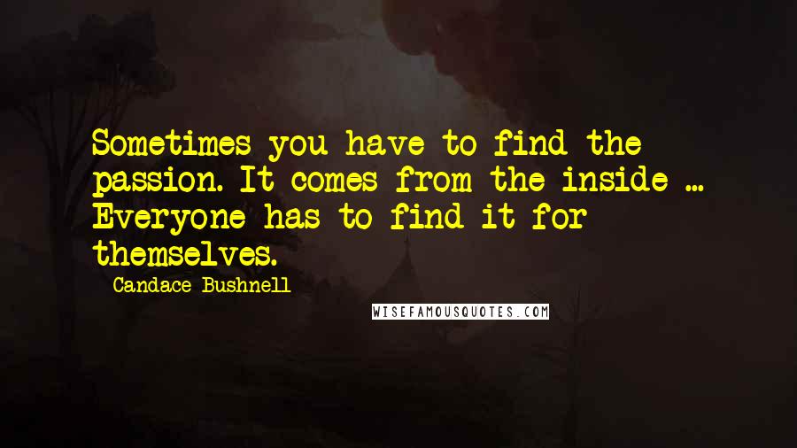 Candace Bushnell Quotes: Sometimes you have to find the passion. It comes from the inside ... Everyone has to find it for themselves.