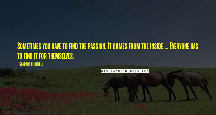 Candace Bushnell Quotes: Sometimes you have to find the passion. It comes from the inside ... Everyone has to find it for themselves.