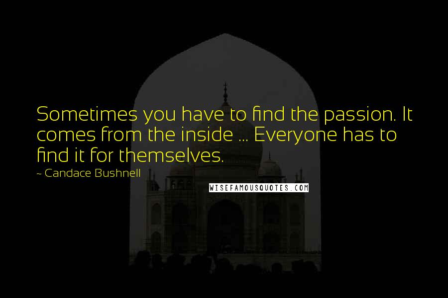 Candace Bushnell Quotes: Sometimes you have to find the passion. It comes from the inside ... Everyone has to find it for themselves.