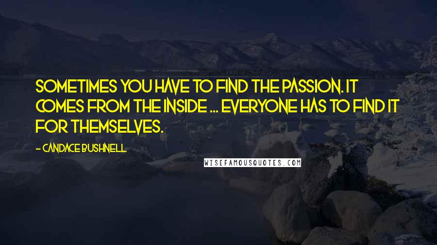 Candace Bushnell Quotes: Sometimes you have to find the passion. It comes from the inside ... Everyone has to find it for themselves.