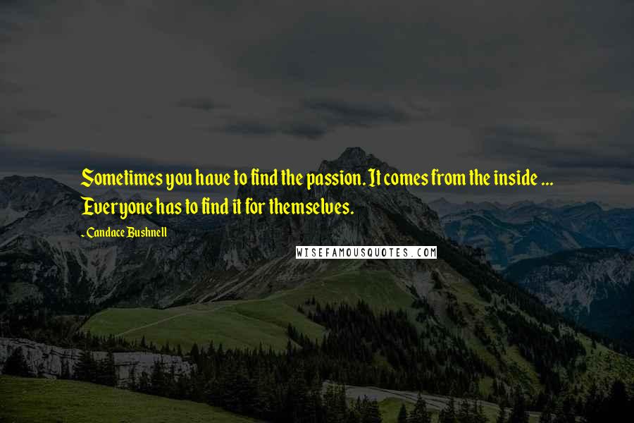 Candace Bushnell Quotes: Sometimes you have to find the passion. It comes from the inside ... Everyone has to find it for themselves.