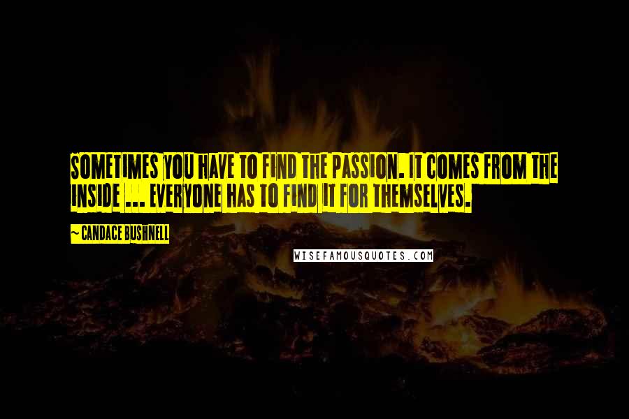 Candace Bushnell Quotes: Sometimes you have to find the passion. It comes from the inside ... Everyone has to find it for themselves.