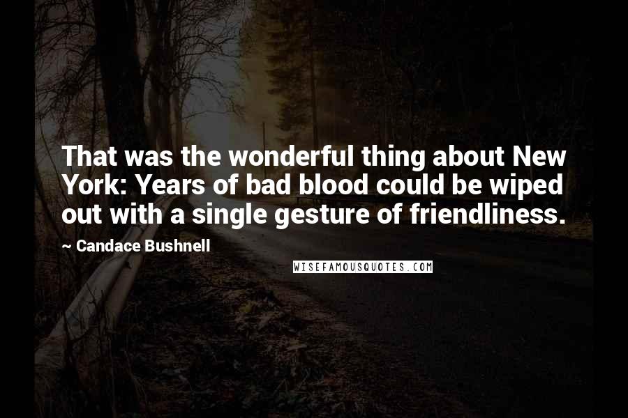 Candace Bushnell Quotes: That was the wonderful thing about New York: Years of bad blood could be wiped out with a single gesture of friendliness.