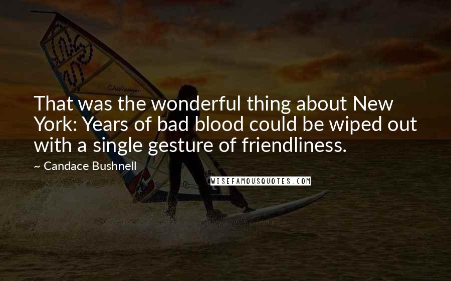 Candace Bushnell Quotes: That was the wonderful thing about New York: Years of bad blood could be wiped out with a single gesture of friendliness.