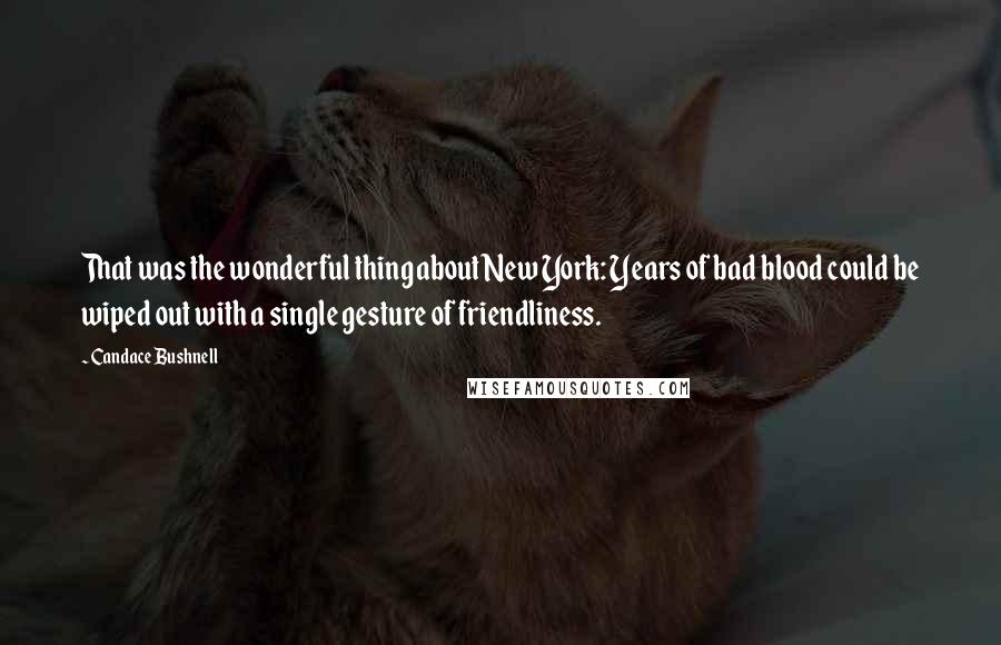 Candace Bushnell Quotes: That was the wonderful thing about New York: Years of bad blood could be wiped out with a single gesture of friendliness.