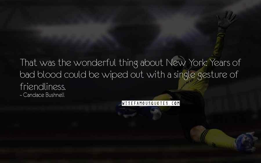 Candace Bushnell Quotes: That was the wonderful thing about New York: Years of bad blood could be wiped out with a single gesture of friendliness.