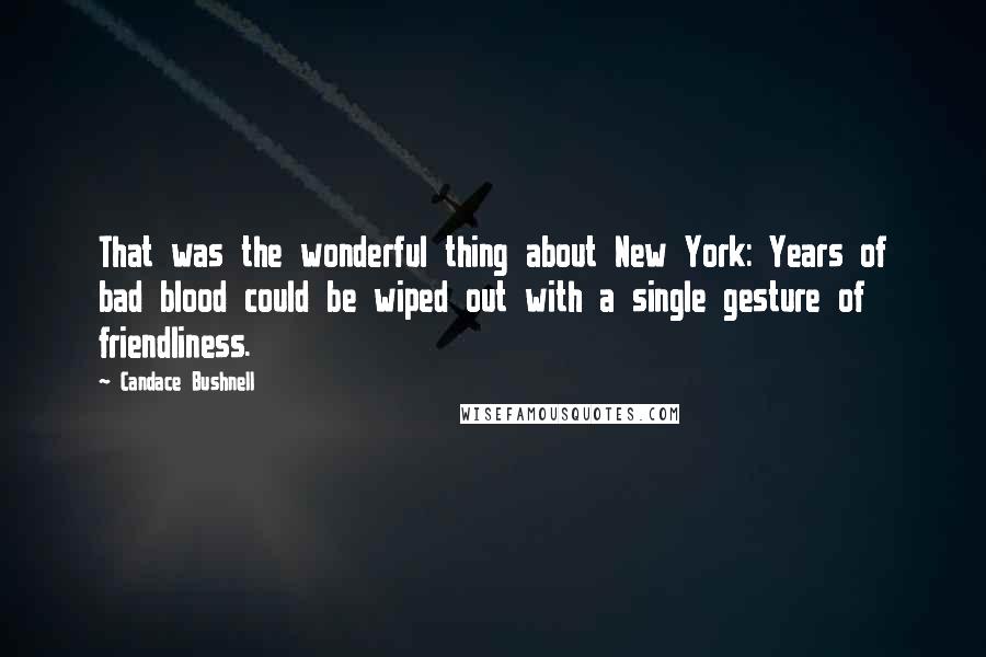 Candace Bushnell Quotes: That was the wonderful thing about New York: Years of bad blood could be wiped out with a single gesture of friendliness.
