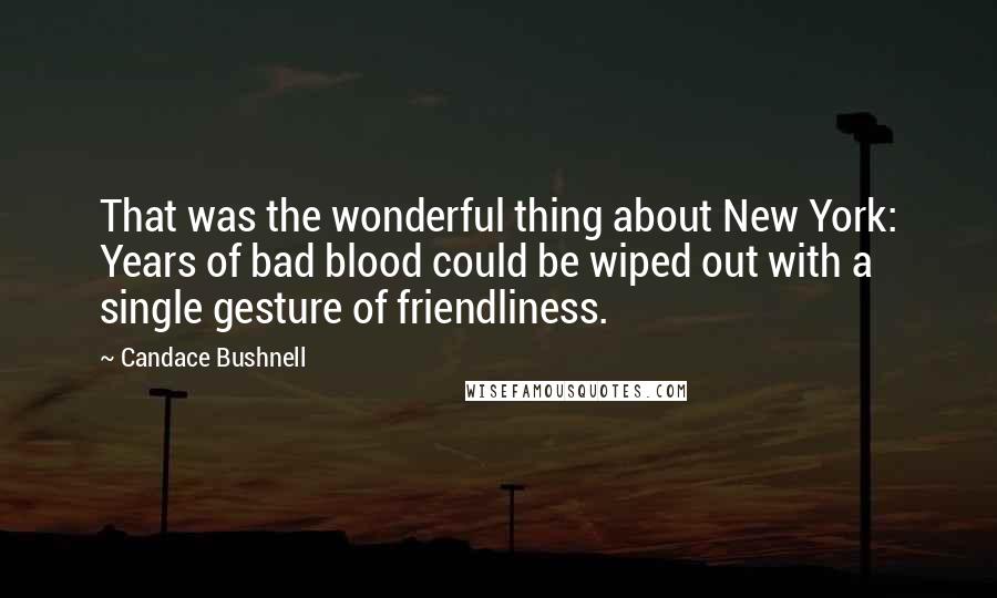 Candace Bushnell Quotes: That was the wonderful thing about New York: Years of bad blood could be wiped out with a single gesture of friendliness.