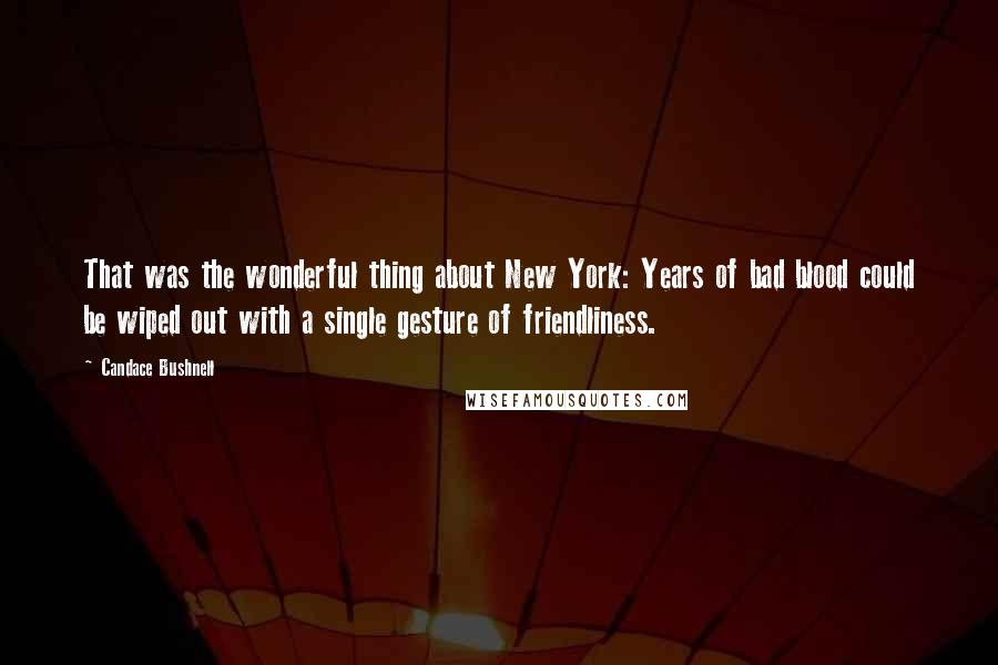 Candace Bushnell Quotes: That was the wonderful thing about New York: Years of bad blood could be wiped out with a single gesture of friendliness.