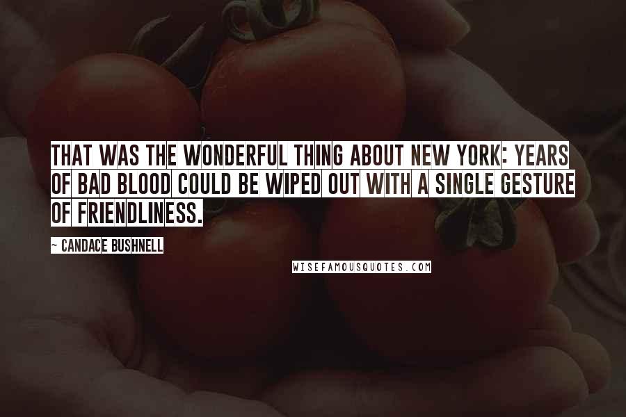 Candace Bushnell Quotes: That was the wonderful thing about New York: Years of bad blood could be wiped out with a single gesture of friendliness.