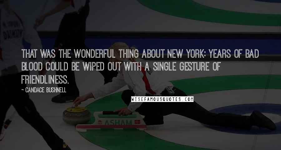 Candace Bushnell Quotes: That was the wonderful thing about New York: Years of bad blood could be wiped out with a single gesture of friendliness.