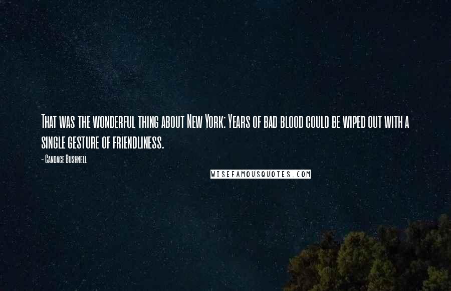 Candace Bushnell Quotes: That was the wonderful thing about New York: Years of bad blood could be wiped out with a single gesture of friendliness.