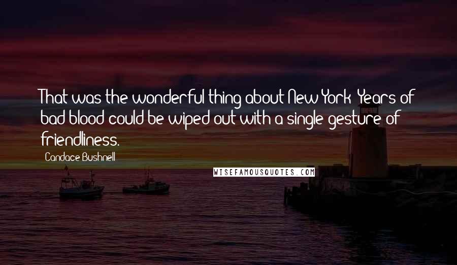 Candace Bushnell Quotes: That was the wonderful thing about New York: Years of bad blood could be wiped out with a single gesture of friendliness.
