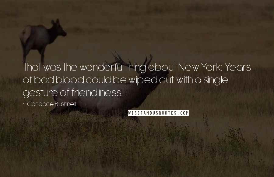 Candace Bushnell Quotes: That was the wonderful thing about New York: Years of bad blood could be wiped out with a single gesture of friendliness.