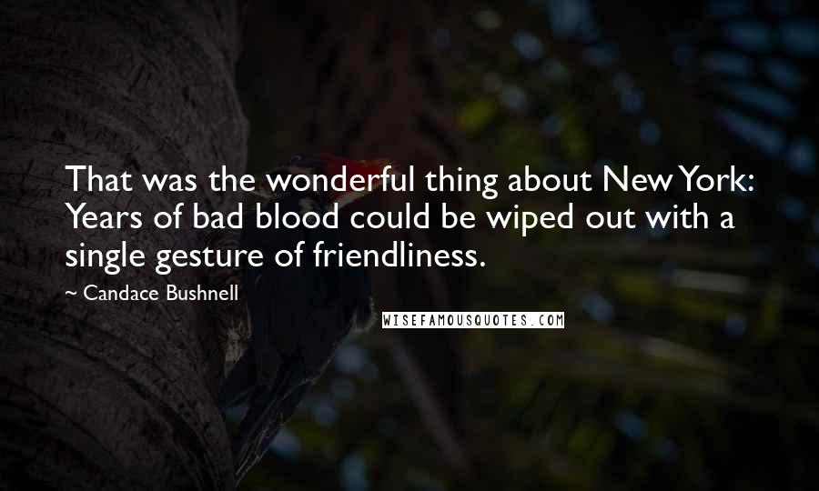 Candace Bushnell Quotes: That was the wonderful thing about New York: Years of bad blood could be wiped out with a single gesture of friendliness.