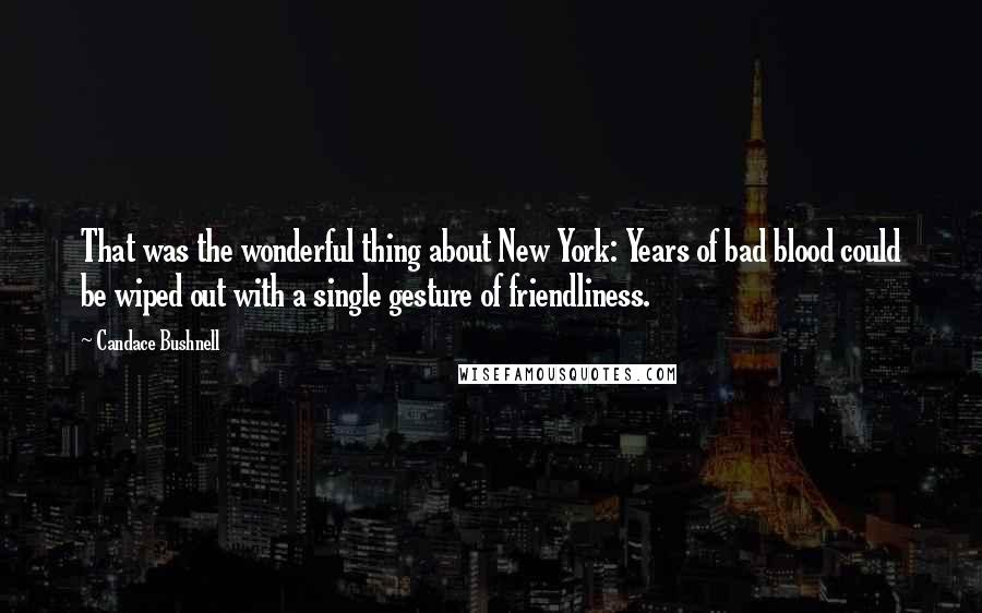 Candace Bushnell Quotes: That was the wonderful thing about New York: Years of bad blood could be wiped out with a single gesture of friendliness.
